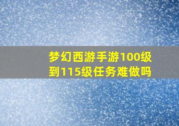 梦幻西游手游100级到115级任务难做吗