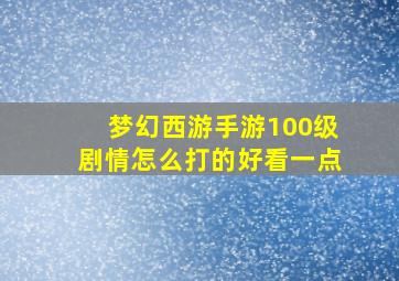 梦幻西游手游100级剧情怎么打的好看一点