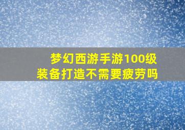 梦幻西游手游100级装备打造不需要疲劳吗