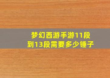 梦幻西游手游11段到13段需要多少锤子