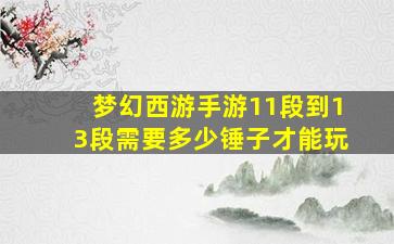 梦幻西游手游11段到13段需要多少锤子才能玩