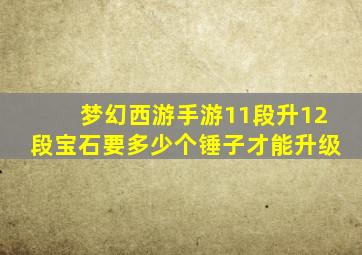 梦幻西游手游11段升12段宝石要多少个锤子才能升级