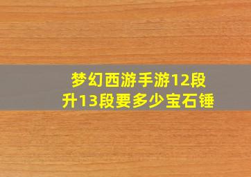 梦幻西游手游12段升13段要多少宝石锤