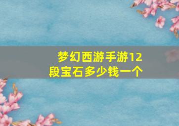 梦幻西游手游12段宝石多少钱一个