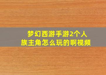 梦幻西游手游2个人族主角怎么玩的啊视频