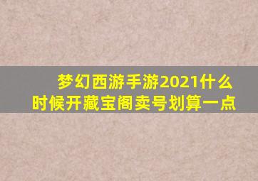 梦幻西游手游2021什么时候开藏宝阁卖号划算一点