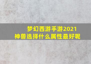 梦幻西游手游2021神兽选择什么属性最好呢