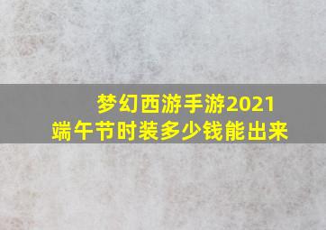 梦幻西游手游2021端午节时装多少钱能出来