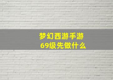 梦幻西游手游69级先做什么