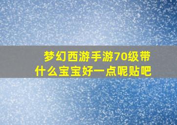 梦幻西游手游70级带什么宝宝好一点呢贴吧