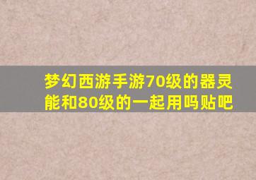 梦幻西游手游70级的器灵能和80级的一起用吗贴吧