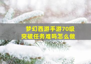 梦幻西游手游70级突破任务难吗怎么做