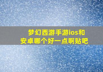 梦幻西游手游ios和安卓哪个好一点啊贴吧