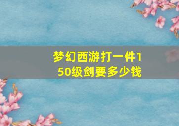 梦幻西游打一件150级剑要多少钱