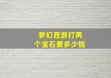 梦幻西游打两个宝石要多少钱