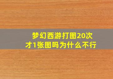 梦幻西游打图20次才1张图吗为什么不行