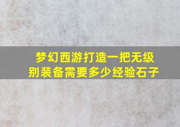 梦幻西游打造一把无级别装备需要多少经验石子