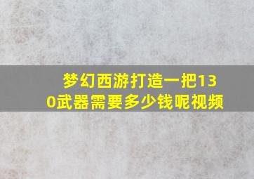 梦幻西游打造一把130武器需要多少钱呢视频