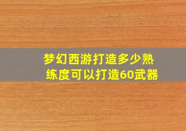 梦幻西游打造多少熟练度可以打造60武器