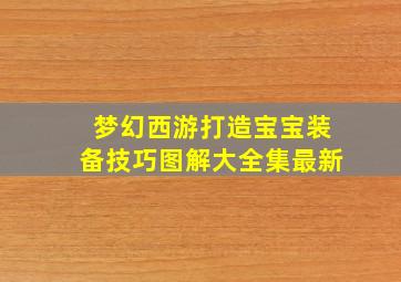 梦幻西游打造宝宝装备技巧图解大全集最新