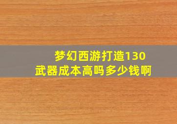 梦幻西游打造130武器成本高吗多少钱啊