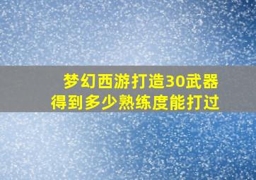 梦幻西游打造30武器得到多少熟练度能打过