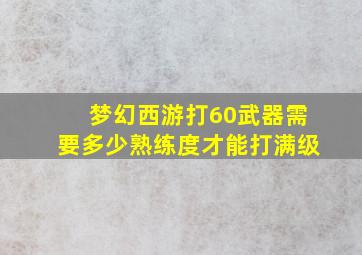 梦幻西游打60武器需要多少熟练度才能打满级