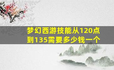 梦幻西游技能从120点到135需要多少钱一个