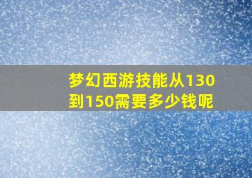 梦幻西游技能从130到150需要多少钱呢