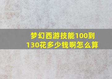 梦幻西游技能100到130花多少钱啊怎么算