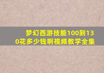 梦幻西游技能100到130花多少钱啊视频教学全集