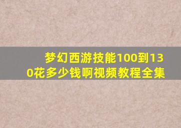 梦幻西游技能100到130花多少钱啊视频教程全集