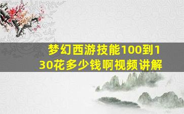 梦幻西游技能100到130花多少钱啊视频讲解