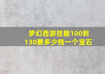 梦幻西游技能100到130要多少钱一个宝石