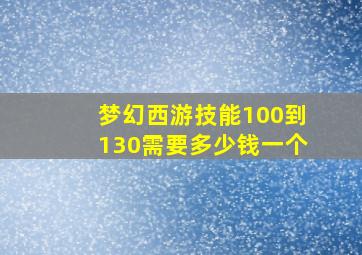 梦幻西游技能100到130需要多少钱一个