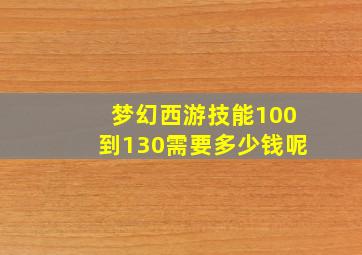 梦幻西游技能100到130需要多少钱呢