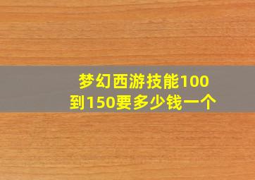 梦幻西游技能100到150要多少钱一个