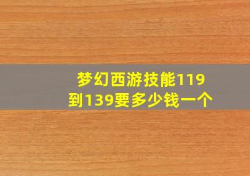 梦幻西游技能119到139要多少钱一个