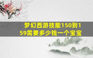 梦幻西游技能150到159需要多少钱一个宝宝