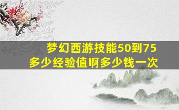 梦幻西游技能50到75多少经验值啊多少钱一次