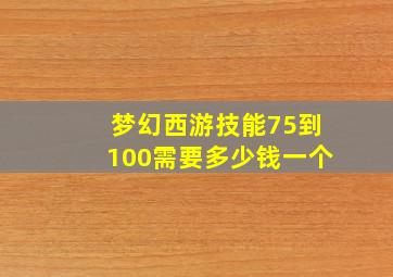 梦幻西游技能75到100需要多少钱一个