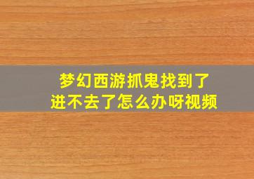 梦幻西游抓鬼找到了进不去了怎么办呀视频