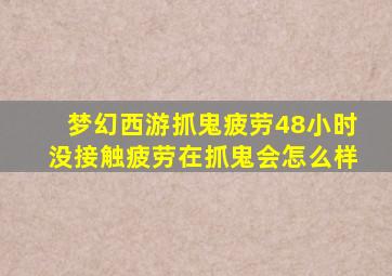 梦幻西游抓鬼疲劳48小时没接触疲劳在抓鬼会怎么样