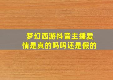 梦幻西游抖音主播爱情是真的吗吗还是假的