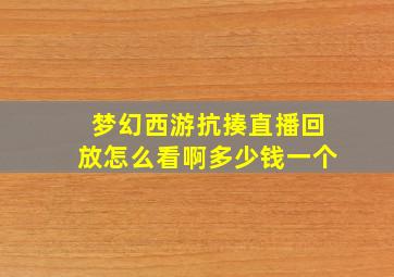 梦幻西游抗揍直播回放怎么看啊多少钱一个