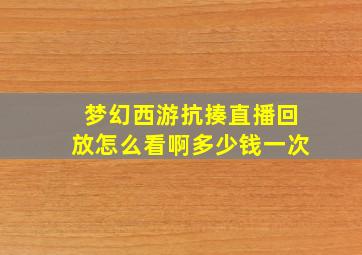 梦幻西游抗揍直播回放怎么看啊多少钱一次