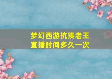 梦幻西游抗揍老王直播时间多久一次