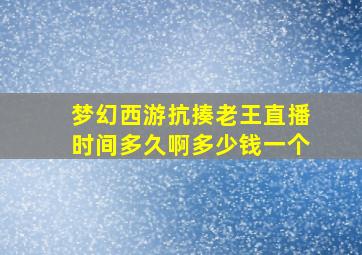 梦幻西游抗揍老王直播时间多久啊多少钱一个