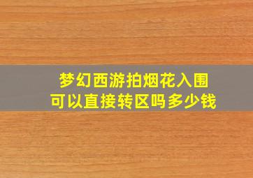 梦幻西游拍烟花入围可以直接转区吗多少钱