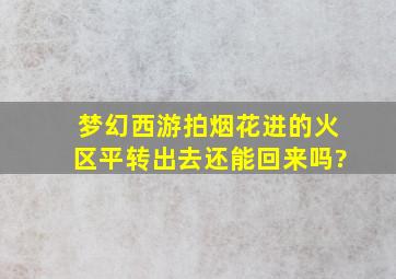 梦幻西游拍烟花进的火区平转出去还能回来吗?